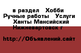  в раздел : Хобби. Ручные работы » Услуги . Ханты-Мансийский,Нижневартовск г.